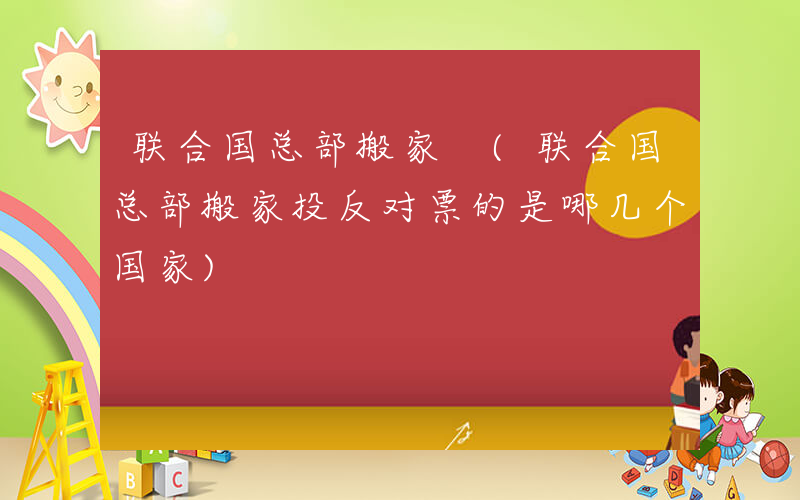 联合国总部搬家 (联合国总部搬家投反对票的是哪几个国家)